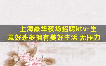 上海豪华夜场招聘ktv-生意好班多拥有美好生活 无压力